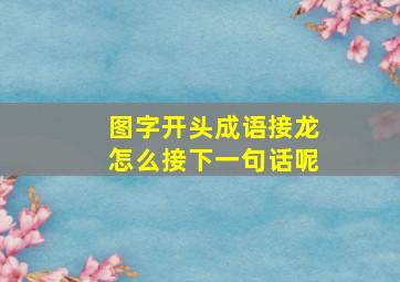 图字开头成语接龙怎么接下一句话呢