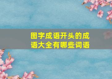 图字成语开头的成语大全有哪些词语