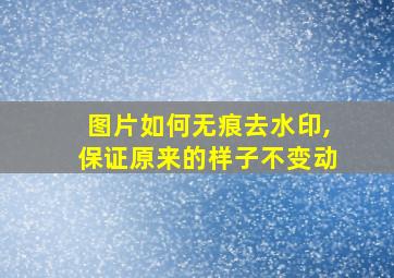 图片如何无痕去水印,保证原来的样子不变动