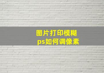 图片打印模糊ps如何调像素