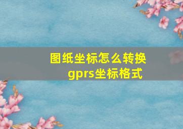 图纸坐标怎么转换gprs坐标格式