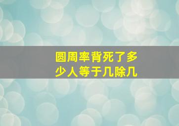 圆周率背死了多少人等于几除几