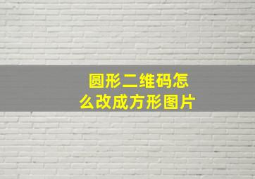 圆形二维码怎么改成方形图片