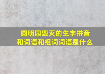 圆明园毁灭的生字拼音和词语和组词词语是什么