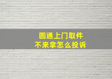 圆通上门取件不来拿怎么投诉