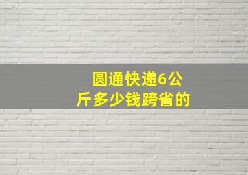 圆通快递6公斤多少钱跨省的