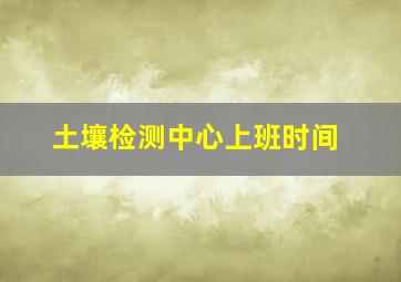 土壤检测中心上班时间