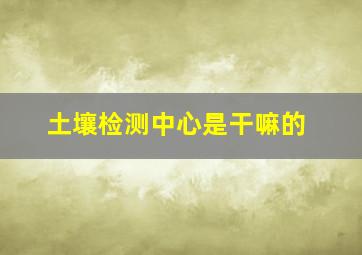 土壤检测中心是干嘛的