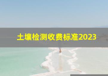 土壤检测收费标准2023