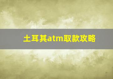 土耳其atm取款攻略