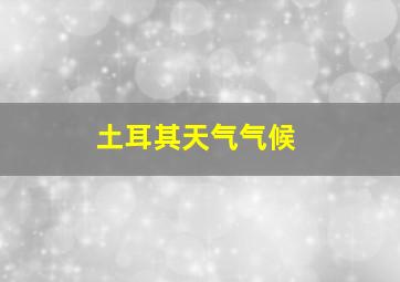 土耳其天气气候