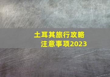 土耳其旅行攻略注意事项2023