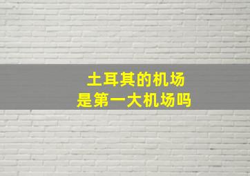 土耳其的机场是第一大机场吗