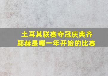 土耳其联赛夺冠庆典齐耶赫是哪一年开始的比赛