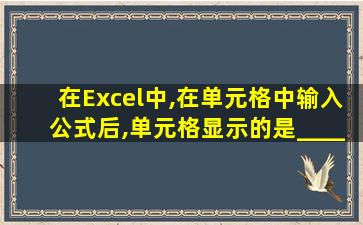 在Excel中,在单元格中输入公式后,单元格显示的是____