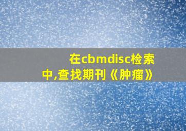 在cbmdisc检索中,查找期刊《肿瘤》