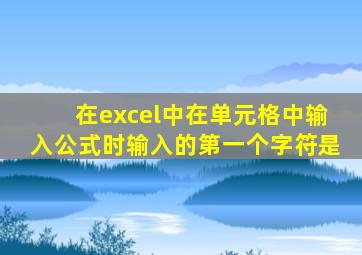 在excel中在单元格中输入公式时输入的第一个字符是