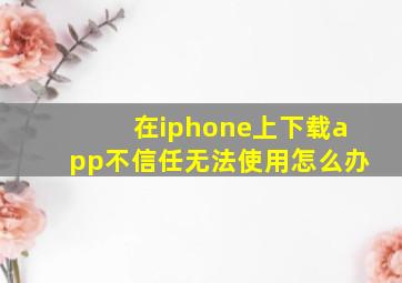 在iphone上下载app不信任无法使用怎么办