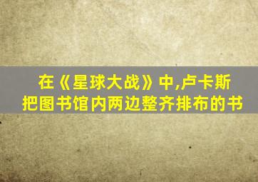 在《星球大战》中,卢卡斯把图书馆内两边整齐排布的书