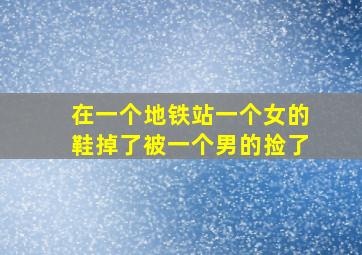 在一个地铁站一个女的鞋掉了被一个男的捡了