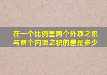 在一个比例里两个外项之积与两个内项之积的差是多少