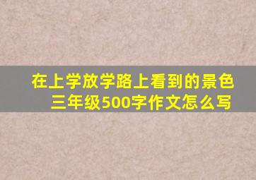 在上学放学路上看到的景色三年级500字作文怎么写