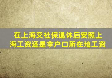 在上海交社保退休后安照上海工资还是拿户口所在地工资