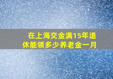 在上海交金满15年退休能领多少养老金一月