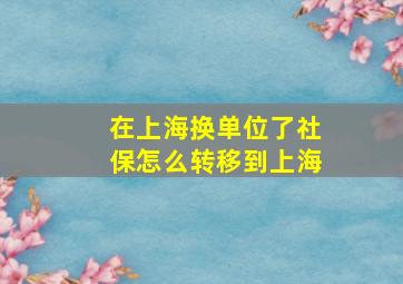 在上海换单位了社保怎么转移到上海