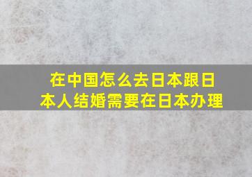 在中国怎么去日本跟日本人结婚需要在日本办理