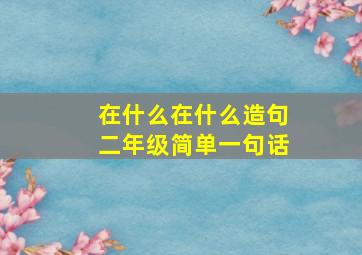 在什么在什么造句二年级简单一句话