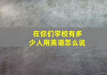 在你们学校有多少人用英语怎么说