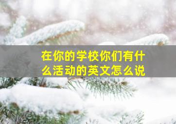 在你的学校你们有什么活动的英文怎么说