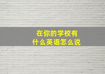 在你的学校有什么英语怎么说