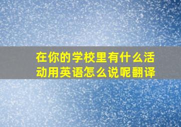 在你的学校里有什么活动用英语怎么说呢翻译