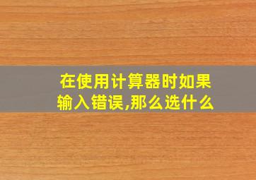 在使用计算器时如果输入错误,那么选什么