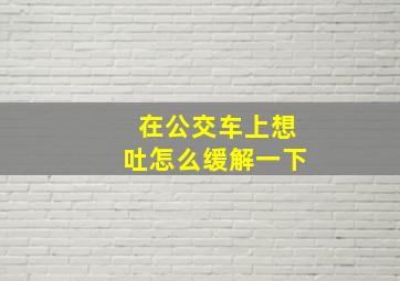 在公交车上想吐怎么缓解一下