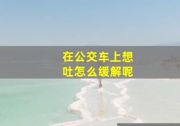 在公交车上想吐怎么缓解呢