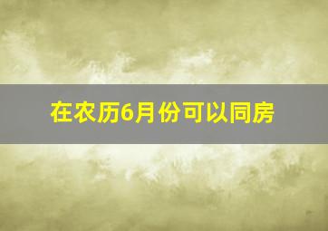 在农历6月份可以同房