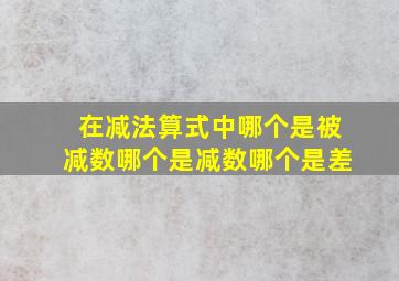 在减法算式中哪个是被减数哪个是减数哪个是差