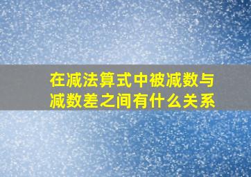 在减法算式中被减数与减数差之间有什么关系