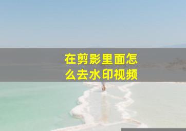 在剪影里面怎么去水印视频