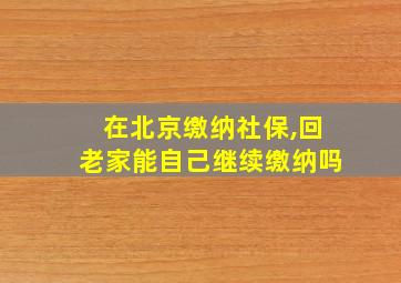 在北京缴纳社保,回老家能自己继续缴纳吗