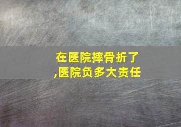 在医院摔骨折了,医院负多大责任