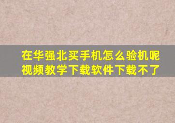 在华强北买手机怎么验机呢视频教学下载软件下载不了