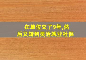 在单位交了9年,然后又转到灵活就业社保