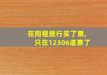 在同程旅行买了票,只在12306退票了