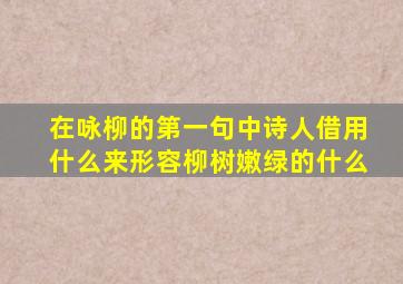 在咏柳的第一句中诗人借用什么来形容柳树嫩绿的什么