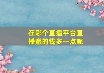 在哪个直播平台直播赚的钱多一点呢