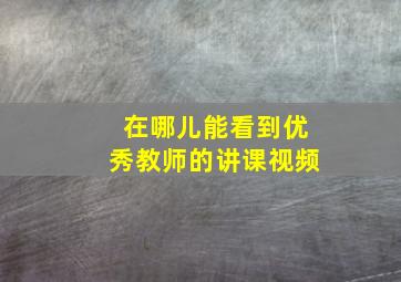 在哪儿能看到优秀教师的讲课视频